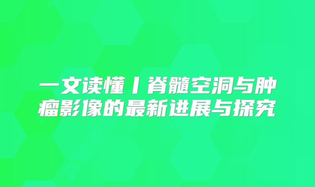 一文读懂丨脊髓空洞与肿瘤影像的最新进展与探究
