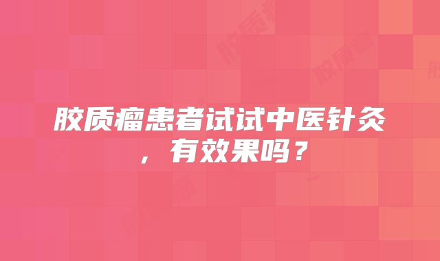 胶质瘤患者试试中医针灸，有效果吗？