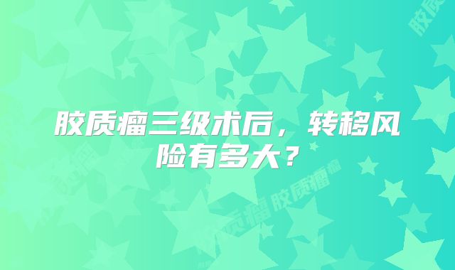 胶质瘤三级术后，转移风险有多大？