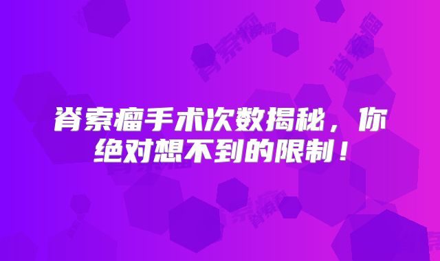 脊索瘤手术次数揭秘，你绝对想不到的限制！