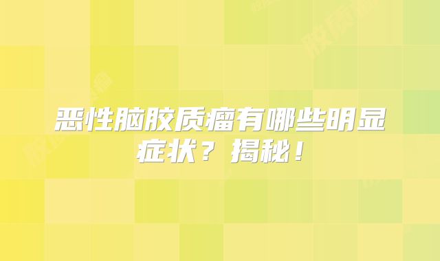 恶性脑胶质瘤有哪些明显症状？揭秘！