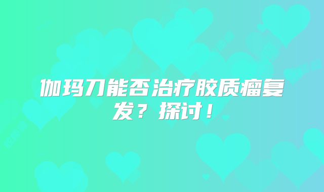 伽玛刀能否治疗胶质瘤复发？探讨！