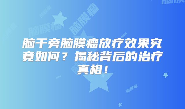脑干旁脑膜瘤放疗效果究竟如何？揭秘背后的治疗真相！