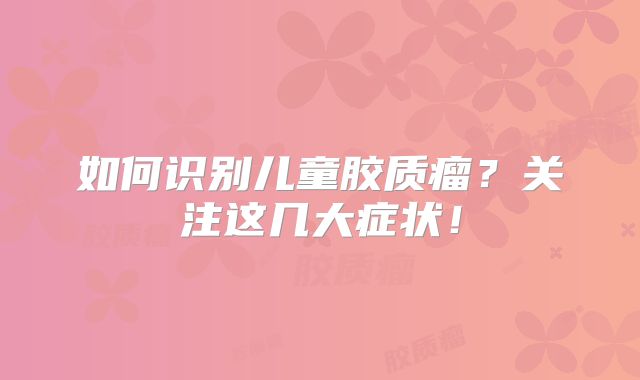 如何识别儿童胶质瘤？关注这几大症状！