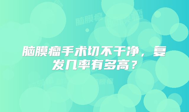 脑膜瘤手术切不干净，复发几率有多高？