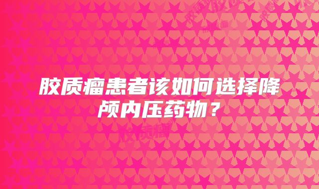 胶质瘤患者该如何选择降颅内压药物？