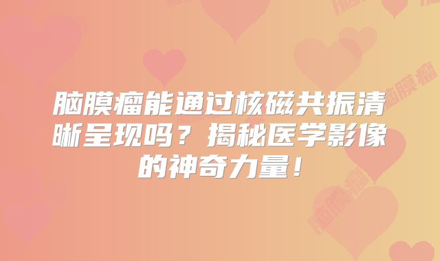 脑膜瘤能通过核磁共振清晰呈现吗？揭秘医学影像的神奇力量！