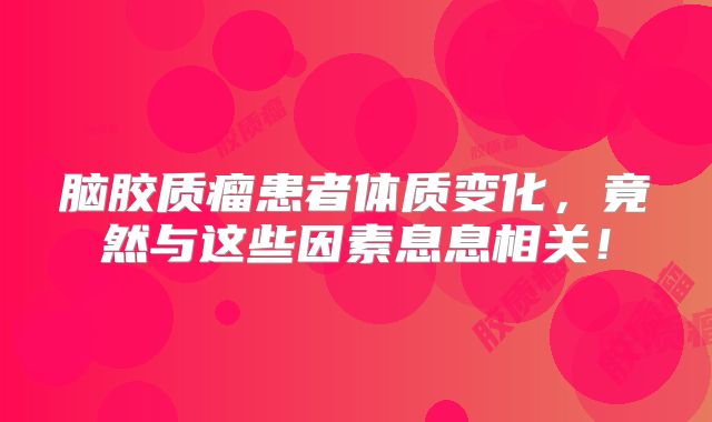 脑胶质瘤患者体质变化，竟然与这些因素息息相关！