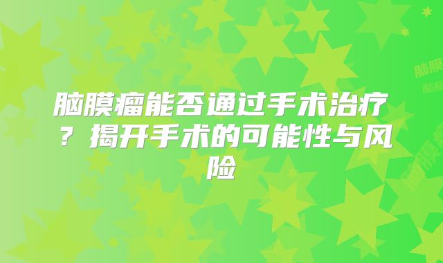 脑膜瘤能否通过手术治疗？揭开手术的可能性与风险