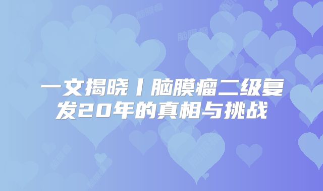 一文揭晓丨脑膜瘤二级复发20年的真相与挑战