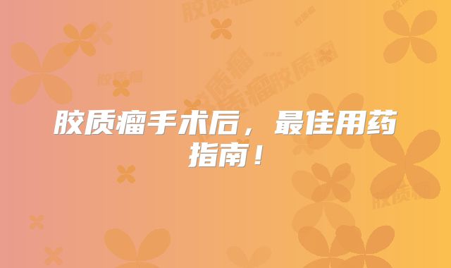 胶质瘤手术后，最佳用药指南！