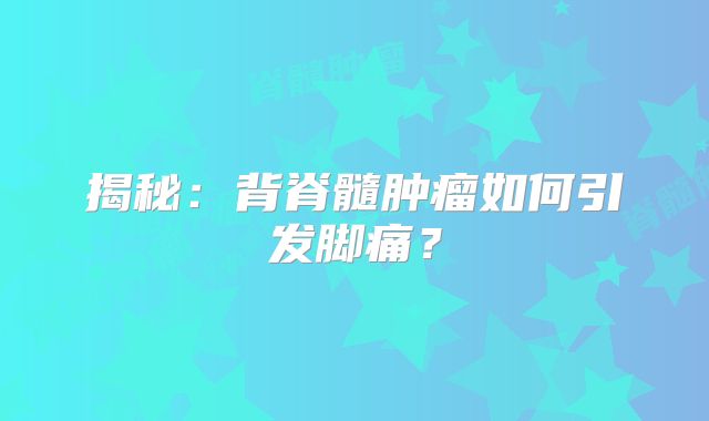 揭秘：背脊髓肿瘤如何引发脚痛？