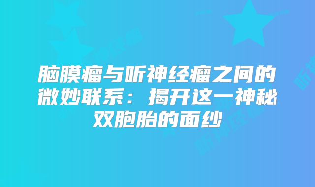 脑膜瘤与听神经瘤之间的微妙联系：揭开这一神秘双胞胎的面纱