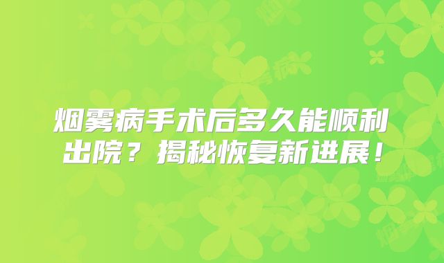 烟雾病手术后多久能顺利出院？揭秘恢复新进展！
