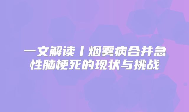 一文解读丨烟雾病合并急性脑梗死的现状与挑战
