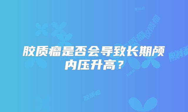 胶质瘤是否会导致长期颅内压升高？