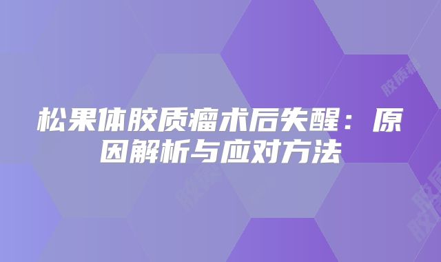 松果体胶质瘤术后失醒：原因解析与应对方法