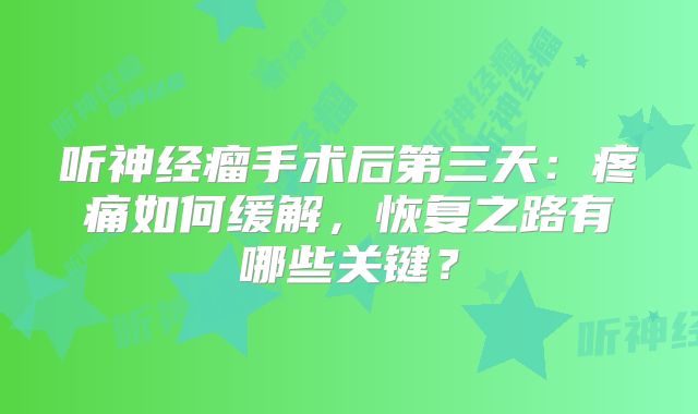 听神经瘤手术后第三天：疼痛如何缓解，恢复之路有哪些关键？