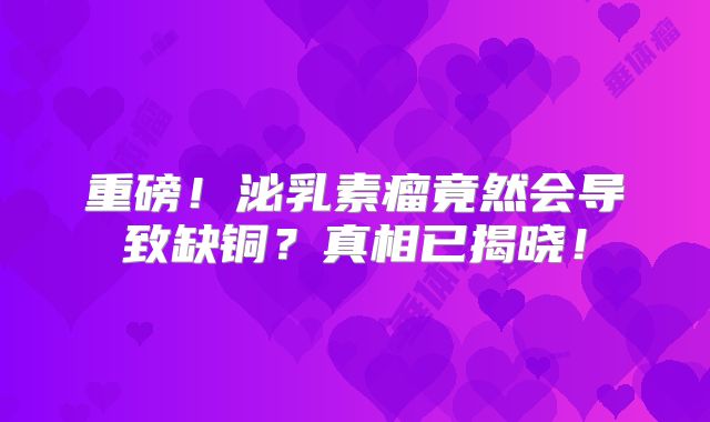 重磅！泌乳素瘤竟然会导致缺铜？真相已揭晓！