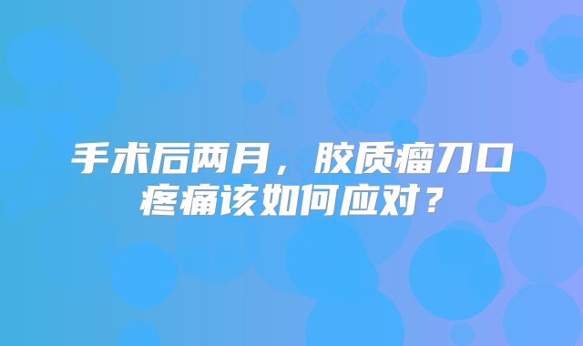 手术后两月，胶质瘤刀口疼痛该如何应对？