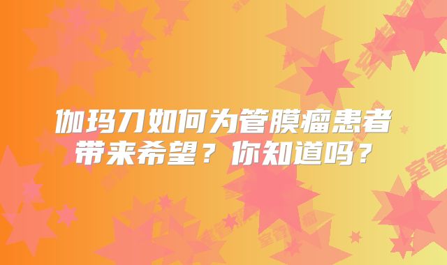 伽玛刀如何为管膜瘤患者带来希望？你知道吗？