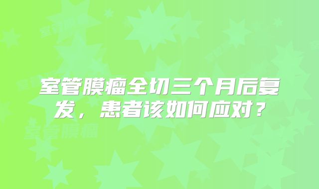 室管膜瘤全切三个月后复发，患者该如何应对？