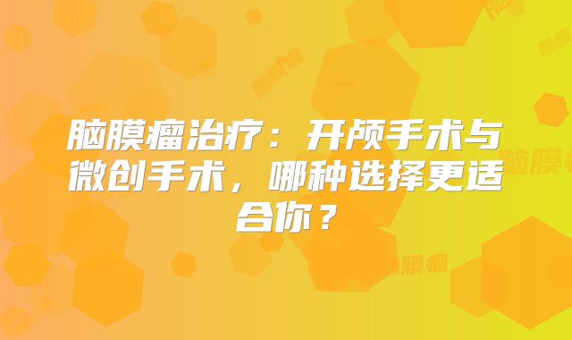 脑膜瘤治疗：开颅手术与微创手术，哪种选择更适合你？