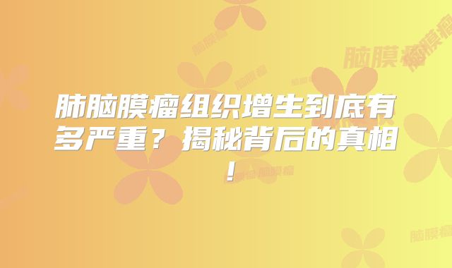 肺脑膜瘤组织增生到底有多严重？揭秘背后的真相！