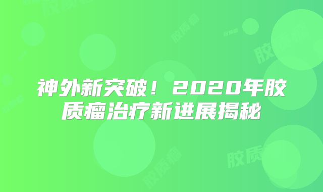 神外新突破！2020年胶质瘤治疗新进展揭秘