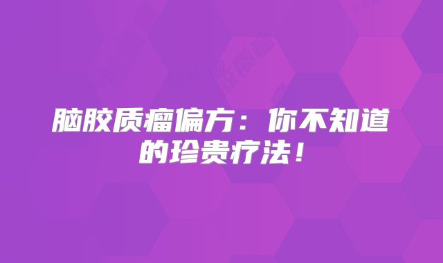 脑胶质瘤偏方：你不知道的珍贵疗法！
