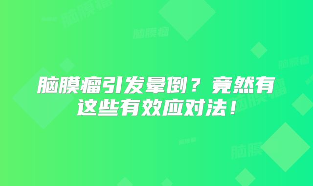 脑膜瘤引发晕倒？竟然有这些有效应对法！