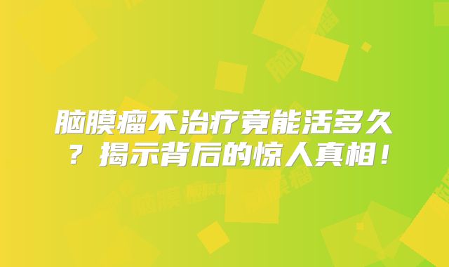 脑膜瘤不治疗竟能活多久？揭示背后的惊人真相！