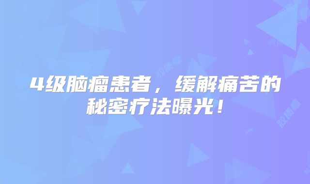 4级脑瘤患者，缓解痛苦的秘密疗法曝光！