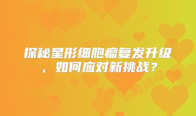 探秘星形细胞瘤复发升级，如何应对新挑战？