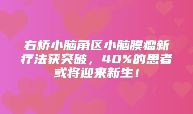 右桥小脑角区小脑膜瘤新疗法获突破，40%的患者或将迎来新生！