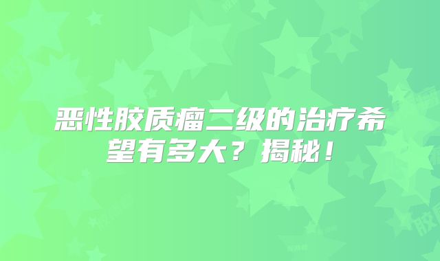 恶性胶质瘤二级的治疗希望有多大？揭秘！