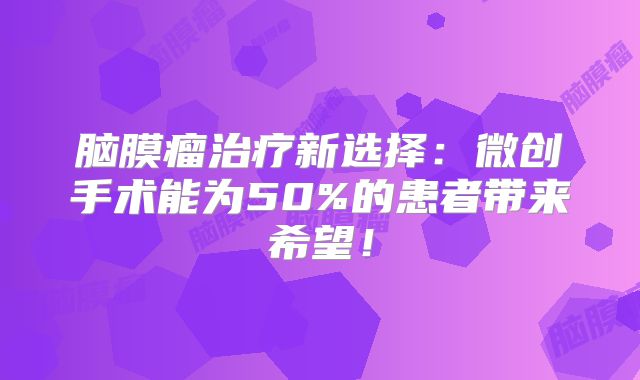 脑膜瘤治疗新选择：微创手术能为50%的患者带来希望！