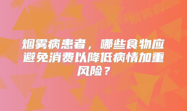 烟雾病患者，哪些食物应避免消费以降低病情加重风险？