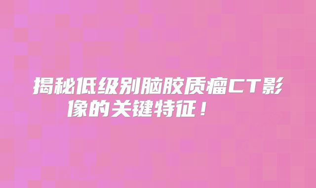揭秘低级别脑胶质瘤CT影像的关键特征！  