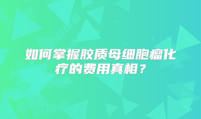 如何掌握胶质母细胞瘤化疗的费用真相？