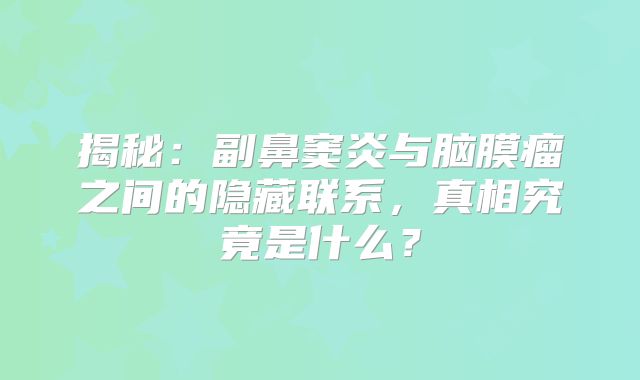 揭秘：副鼻窦炎与脑膜瘤之间的隐藏联系，真相究竟是什么？