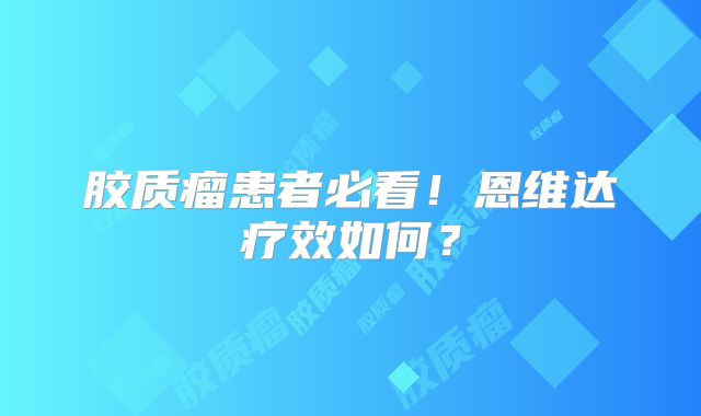 胶质瘤患者必看！恩维达疗效如何？