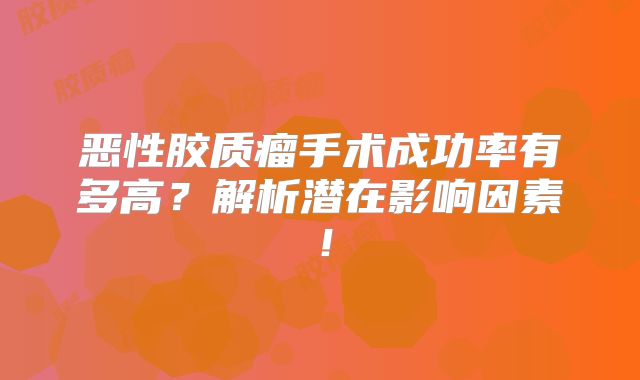 恶性胶质瘤手术成功率有多高？解析潜在影响因素！