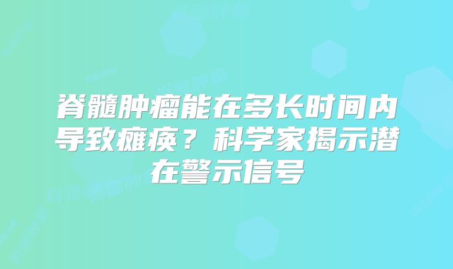 脊髓肿瘤能在多长时间内导致瘫痪？科学家揭示潜在警示信号