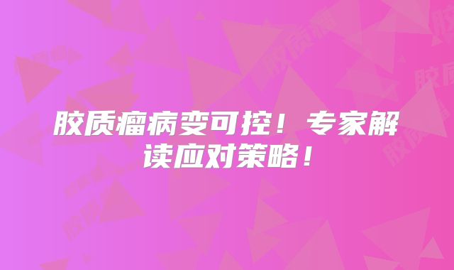 胶质瘤病变可控！专家解读应对策略！