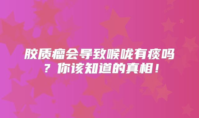 胶质瘤会导致喉咙有痰吗？你该知道的真相！