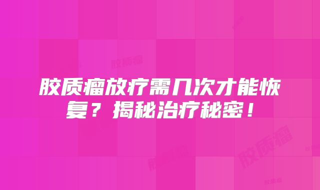 胶质瘤放疗需几次才能恢复？揭秘治疗秘密！