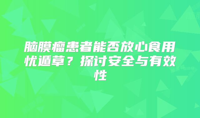 脑膜瘤患者能否放心食用忧遁草？探讨安全与有效性