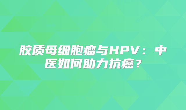 胶质母细胞瘤与HPV：中医如何助力抗癌？