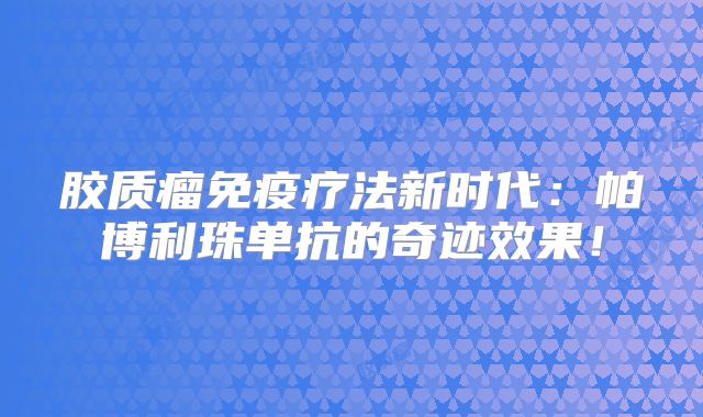 胶质瘤免疫疗法新时代：帕博利珠单抗的奇迹效果！